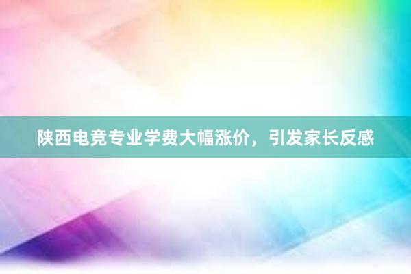 陕西电竞专业学费大幅涨价，引发家长反感