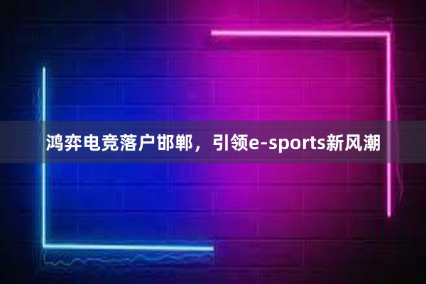 鸿弈电竞落户邯郸，引领e-sports新风潮