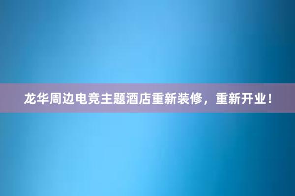 龙华周边电竞主题酒店重新装修，重新开业！